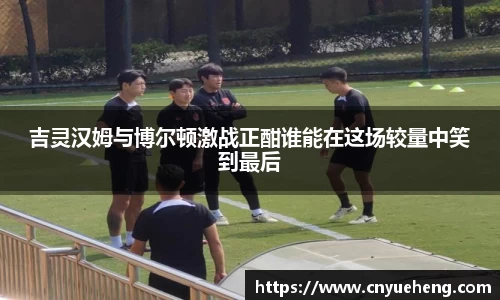 吉灵汉姆与博尔顿激战正酣谁能在这场较量中笑到最后